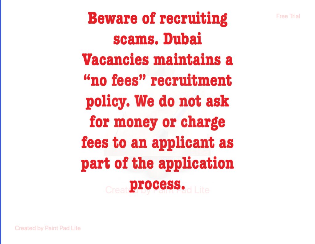 Beware of recruiting scams. Dubai Vacancies maintains a "no fees" recruitment policy. We do not ask for money or charge fees to an applicant as part of the application process
